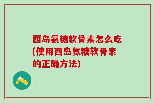 西岛氨糖软骨素怎么吃(使用西岛氨糖软骨素的正确方法)-第1张图片-氨糖科普网 西岛氨糖软骨素怎么吃(使用西岛氨糖软骨素的正确方法)-第1张图片-氨糖科普网