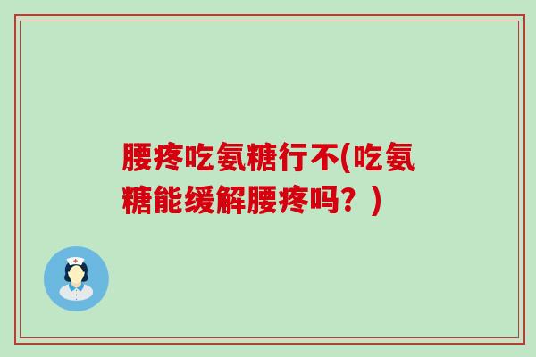 腰疼吃氨糖行不(吃氨糖能缓解腰疼吗?)-第1张图片-氨糖科普网 腰疼吃氨糖行不(吃氨糖能缓解腰疼吗?)-第1张图片-氨糖科普网