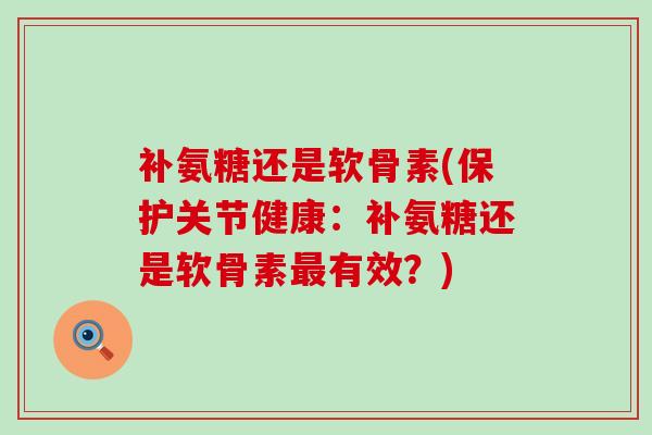 补氨糖还是软骨素(保护关节健康:补氨糖还是软骨素最有效?)-第1张图片-氨糖科普网 补氨糖还是软骨素(保护关节健康:补氨糖还是软骨素最有效?)-第1张图片-氨糖科普网