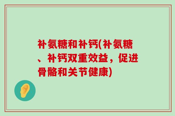 补氨糖和补钙(补氨糖、补钙双重效益，促进骨骼和关节健康)-第1张图片-氨糖科普网