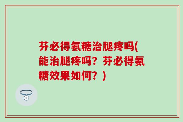 芬必得氨糖治腿疼吗(能治腿疼吗?芬必得氨糖效果如何?)-第1张图片-氨糖科普网 芬必得氨糖治腿疼吗(能治腿疼吗?芬必得氨糖效果如何?)-第1张图片-氨糖科普网