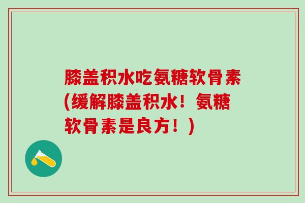 膝盖积水吃氨糖软骨素(缓解膝盖积水!氨糖软骨素是良方!)-第1张图片-氨糖科普网 膝盖积水吃氨糖软骨素(缓解膝盖积水!氨糖软骨素是良方!)-第1张图片-氨糖科普网
