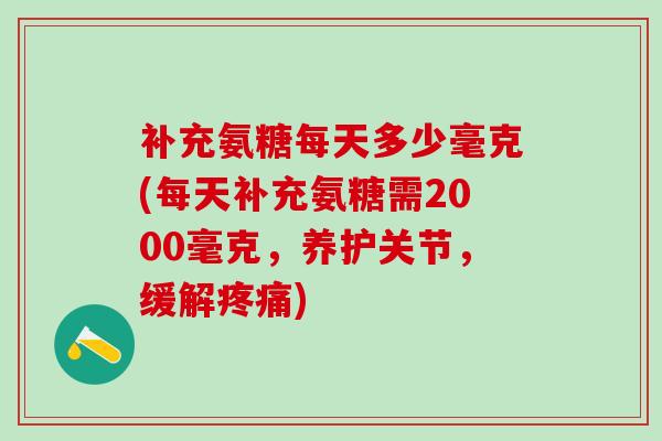 补充氨糖每天多少毫克(每天补充氨糖需2000毫克，养护关节，缓解疼痛)-第1张图片-氨糖科普网