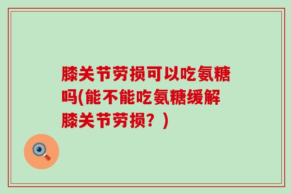 膝关节劳损可以吃氨糖吗(能不能吃氨糖缓解膝关节劳损?)-第1张图片-氨糖科普网 膝关节劳损可以吃氨糖吗(能不能吃氨糖缓解膝关节劳损?)-第1张图片-氨糖科普网