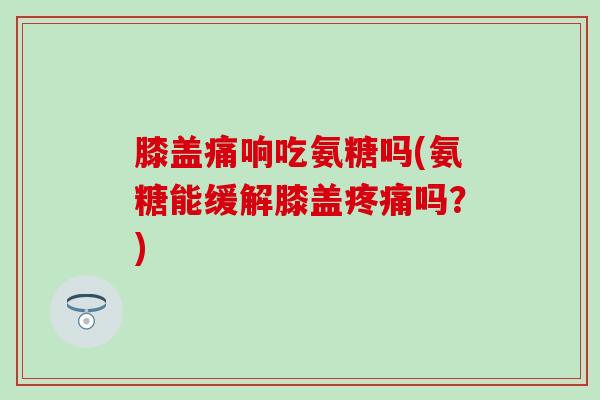 膝盖痛响吃氨糖吗(氨糖能缓解膝盖疼痛吗？)-第1张图片-氨糖科普网