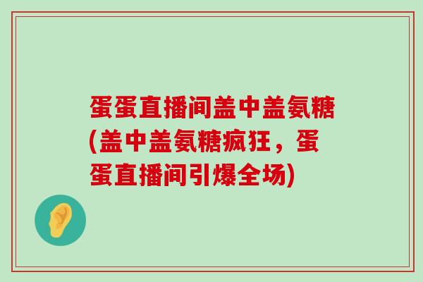 蛋蛋直播间盖中盖氨糖(盖中盖氨糖疯狂,蛋蛋直播间引爆全场)-第1张图片-氨糖科普网 蛋蛋直播间盖中盖氨糖(盖中盖氨糖疯狂,蛋蛋直播间引爆全场)-第1张图片-氨糖科普网