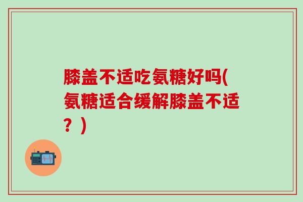 膝盖不适吃氨糖好吗(氨糖适合缓解膝盖不适?)-第1张图片-氨糖科普网 膝盖不适吃氨糖好吗(氨糖适合缓解膝盖不适?)-第1张图片-氨糖科普网