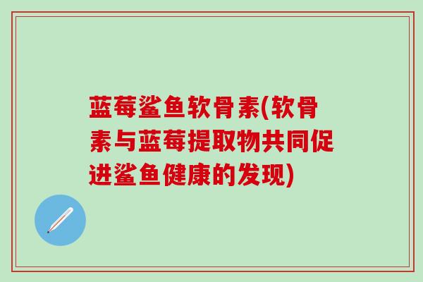 蓝莓鲨鱼软骨素(软骨素与蓝莓提取物共同促进鲨鱼健康的发现)-第1张图片-氨糖科普网 蓝莓鲨鱼软骨素(软骨素与蓝莓提取物共同促进鲨鱼健康的发现)-第1张图片-氨糖科普网