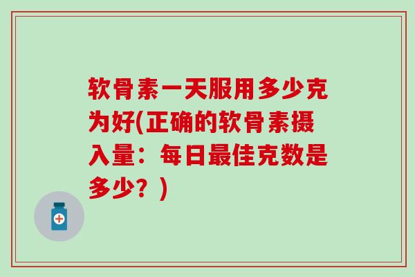 软骨素一天服用多少克为好(正确的软骨素摄入量:每日最佳克数是多少?)-第1张图片-氨糖科普网 软骨素一天服用多少克为好(正确的软骨素摄入量:每日最佳克数是多少?)-第1张图片-氨糖科普网