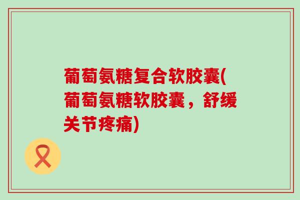 葡萄氨糖复合软胶囊(葡萄氨糖软胶囊，舒缓关节疼痛)-第1张图片-氨糖科普网