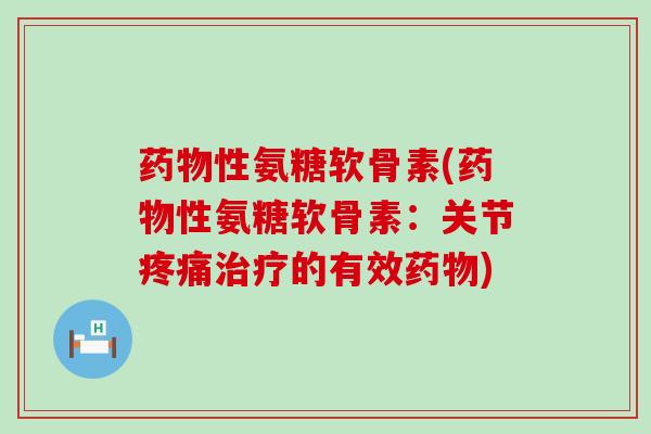 药物性氨糖软骨素(药物性氨糖软骨素:关节疼痛治疗的有效药物)-第1张图片-氨糖科普网 药物性氨糖软骨素(药物性氨糖软骨素:关节疼痛治疗的有效药物)-第1张图片-氨糖科普网