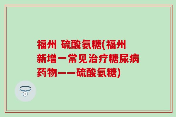 福州 硫酸氨糖(福州新增一常见治疗糖尿病药物——硫酸氨糖)-第1张图片-氨糖科普网 福州 硫酸氨糖(福州新增一常见治疗糖尿病药物——硫酸氨糖)-第1张图片-氨糖科普网