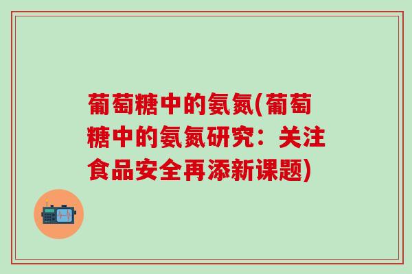 葡萄糖中的氨氮(葡萄糖中的氨氮研究:关注食品安全再添新课题)-第1张图片-氨糖科普网 葡萄糖中的氨氮(葡萄糖中的氨氮研究:关注食品安全再添新课题)-第1张图片-氨糖科普网