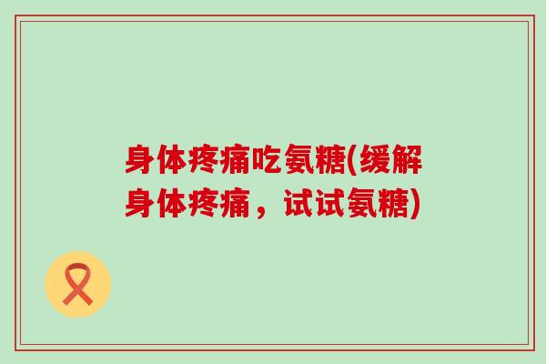 身体疼痛吃氨糖(缓解身体疼痛,试试氨糖)-第1张图片-氨糖科普网 身体疼痛吃氨糖(缓解身体疼痛,试试氨糖)-第1张图片-氨糖科普网