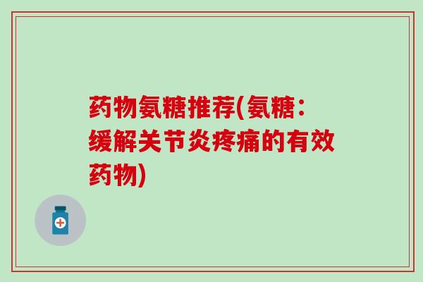 药物氨糖推荐(氨糖:缓解关节炎疼痛的有效药物)-第1张图片-氨糖科普网 药物氨糖推荐(氨糖:缓解关节炎疼痛的有效药物)-第1张图片-氨糖科普网