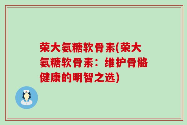 荣大氨糖软骨素(荣大氨糖软骨素:维护骨骼健康的明智之选)-第1张图片-氨糖科普网 荣大氨糖软骨素(荣大氨糖软骨素:维护骨骼健康的明智之选)-第1张图片-氨糖科普网
