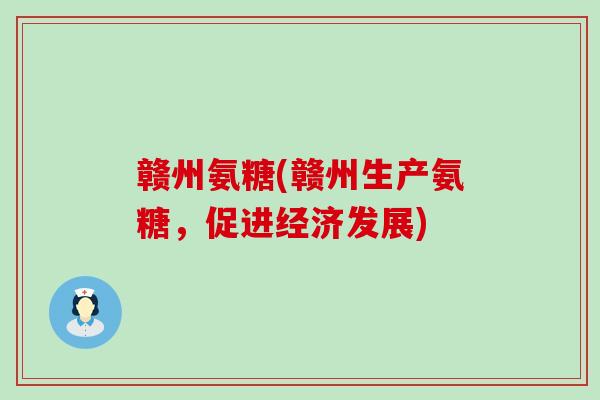 赣州氨糖(赣州生产氨糖,促进经济发展)-第1张图片-氨糖科普网 赣州氨糖(赣州生产氨糖,促进经济发展)-第1张图片-氨糖科普网