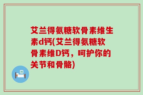 艾兰得氨糖软骨素维生素d钙(艾兰得氨糖软骨素维D钙,呵护你的关节和骨骼)-第1张图片-氨糖科普网 艾兰得氨糖软骨素维生素d钙(艾兰得氨糖软骨素维D钙,呵护你的关节和骨骼)-第1张图片-氨糖科普网