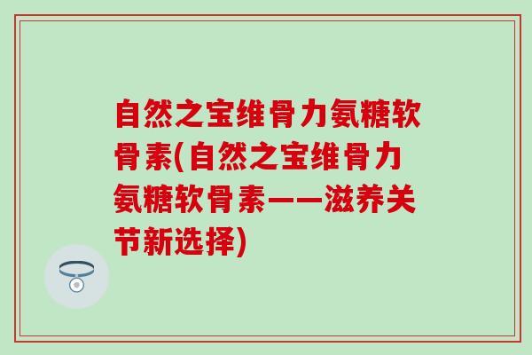 自然之宝维骨力氨糖软骨素(自然之宝维骨力氨糖软骨素——滋养关节新选择)-第1张图片-氨糖科普网 自然之宝维骨力氨糖软骨素(自然之宝维骨力氨糖软骨素——滋养关节新选择)-第1张图片-氨糖科普网