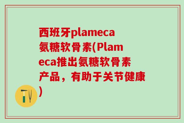 西班牙plameca氨糖软骨素(Plameca推出氨糖软骨素产品,有助于关节健康)-第1张图片-氨糖科普网 西班牙plameca氨糖软骨素(Plameca推出氨糖软骨素产品,有助于关节健康)-第1张图片-氨糖科普网