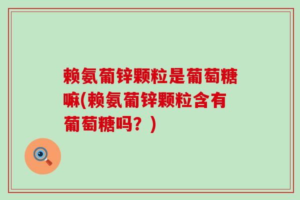 赖氨葡锌颗粒是葡萄糖嘛(赖氨葡锌颗粒含有葡萄糖吗?)-第1张图片-氨糖科普网 赖氨葡锌颗粒是葡萄糖嘛(赖氨葡锌颗粒含有葡萄糖吗?)-第1张图片-氨糖科普网