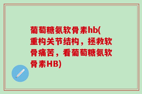 葡萄糖氨软骨素hb(重构关节结构,拯救软骨痛苦,看葡萄糖氨软骨素HB)-第1张图片-氨糖科普网 葡萄糖氨软骨素hb(重构关节结构,拯救软骨痛苦,看葡萄糖氨软骨素HB)-第1张图片-氨糖科普网