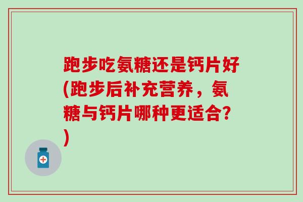 跑步吃氨糖还是钙片好(跑步后补充营养，氨糖与钙片哪种更适合？)-第1张图片-氨糖科普网