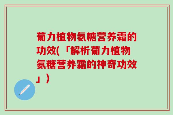 葡力植物氨糖营养霜的功效(「解析葡力植物氨糖营养霜的神奇功效」)-第1张图片-氨糖科普网 葡力植物氨糖营养霜的功效(「解析葡力植物氨糖营养霜的神奇功效」)-第1张图片-氨糖科普网