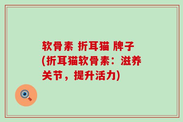 软骨素 折耳猫 牌子(折耳猫软骨素:滋养关节,提升活力)-第1张图片-氨糖科普网 软骨素 折耳猫 牌子(折耳猫软骨素:滋养关节,提升活力)-第1张图片-氨糖科普网