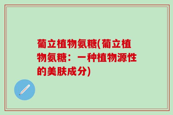 葡立植物氨糖(葡立植物氨糖：一种植物源性的美肤成分)-第1张图片-氨糖科普网