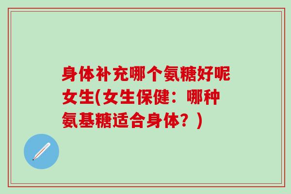 身体补充哪个氨糖好呢女生(女生保健:哪种氨基糖适合身体?)-第1张图片-氨糖科普网 身体补充哪个氨糖好呢女生(女生保健:哪种氨基糖适合身体?)-第1张图片-氨糖科普网