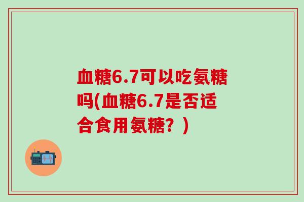 血糖6.7可以吃氨糖吗(血糖6.7是否适合食用氨糖?)-第1张图片-氨糖科普网 血糖6.7可以吃氨糖吗(血糖6.7是否适合食用氨糖?)-第1张图片-氨糖科普网