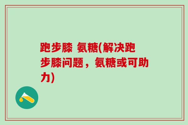 跑步膝 氨糖(解决跑步膝问题,氨糖或可助力)-第1张图片-氨糖科普网 跑步膝 氨糖(解决跑步膝问题,氨糖或可助力)-第1张图片-氨糖科普网