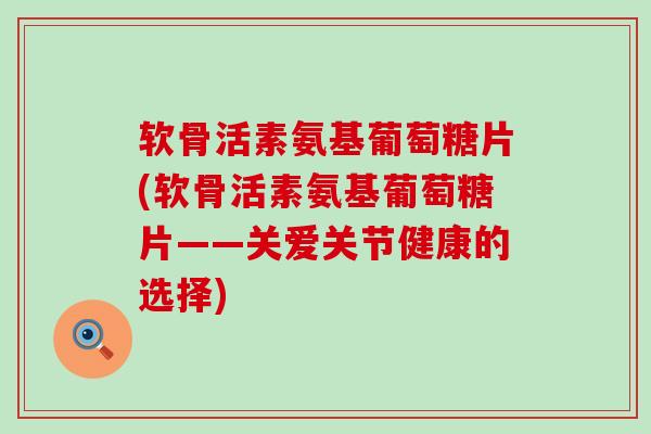 软骨活素氨基葡萄糖片(软骨活素氨基葡萄糖片——关爱关节健康的选择)-第1张图片-氨糖科普网 软骨活素氨基葡萄糖片(软骨活素氨基葡萄糖片——关爱关节健康的选择)-第1张图片-氨糖科普网