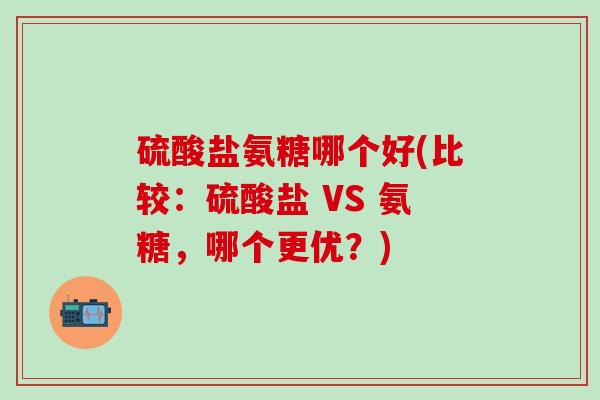 硫酸盐氨糖哪个好(比较:硫酸盐 VS 氨糖,哪个更优?)-第1张图片-氨糖科普网 硫酸盐氨糖哪个好(比较:硫酸盐 VS 氨糖,哪个更优?)-第1张图片-氨糖科普网