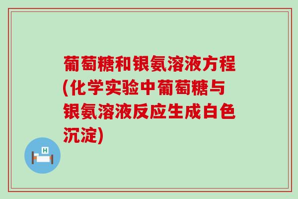 葡萄糖和银氨溶液方程(化学实验中葡萄糖与银氨溶液反应生成白色沉淀)-第1张图片-氨糖科普网