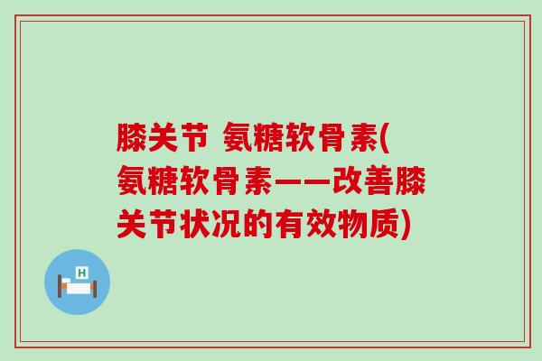 膝关节 氨糖软骨素(氨糖软骨素——改善膝关节状况的有效物质)-第1张图片-氨糖科普网 膝关节 氨糖软骨素(氨糖软骨素——改善膝关节状况的有效物质)-第1张图片-氨糖科普网