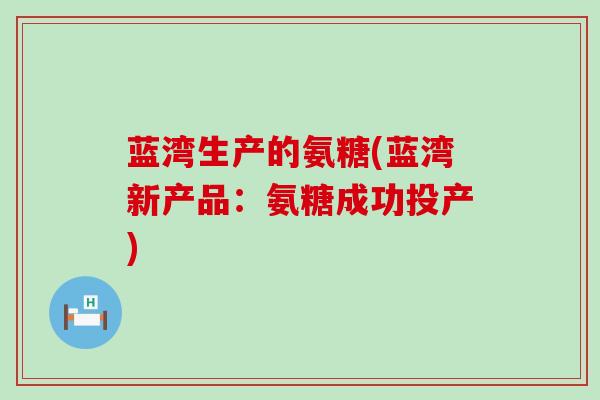 蓝湾生产的氨糖(蓝湾新产品:氨糖成功投产)-第1张图片-氨糖科普网 蓝湾生产的氨糖(蓝湾新产品:氨糖成功投产)-第1张图片-氨糖科普网