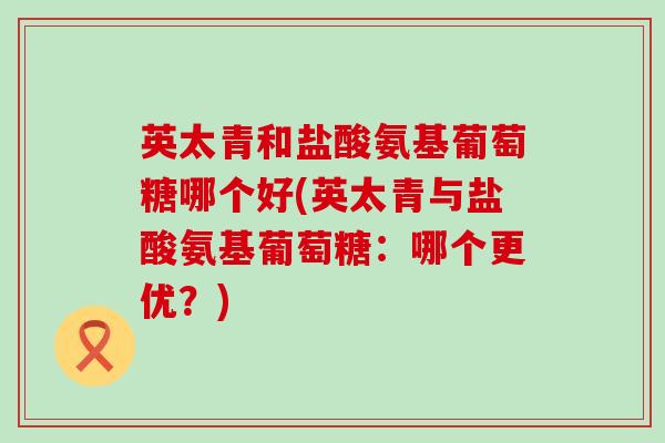 英太青和盐酸氨基葡萄糖哪个好(英太青与盐酸氨基葡萄糖：哪个更优？)-第1张图片-氨糖科普网