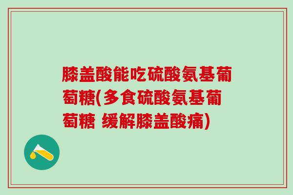 膝盖酸能吃硫酸氨基葡萄糖(多食硫酸氨基葡萄糖 缓解膝盖酸痛)-第1张图片-氨糖科普网 膝盖酸能吃硫酸氨基葡萄糖(多食硫酸氨基葡萄糖 缓解膝盖酸痛)-第1张图片-氨糖科普网
