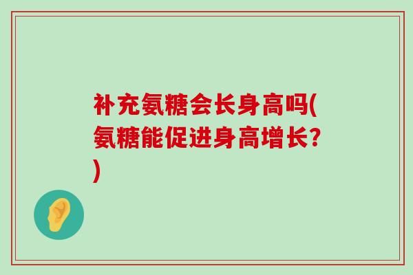 补充氨糖会长身高吗(氨糖能促进身高增长?)-第1张图片-氨糖科普网 补充氨糖会长身高吗(氨糖能促进身高增长?)-第1张图片-氨糖科普网