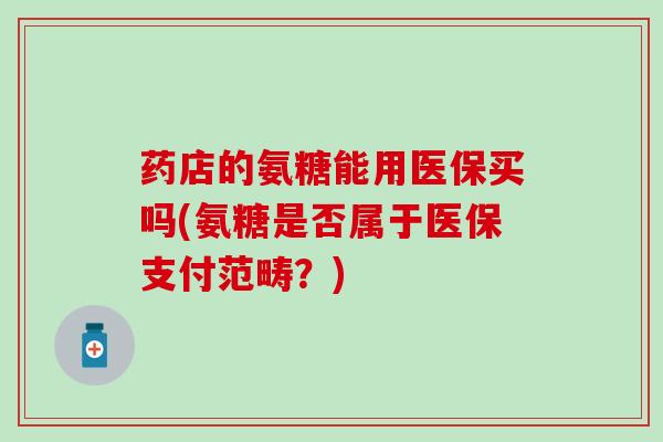 药店的氨糖能用医保买吗(氨糖是否属于医保支付范畴?)-第1张图片-氨糖科普网 药店的氨糖能用医保买吗(氨糖是否属于医保支付范畴?)-第1张图片-氨糖科普网