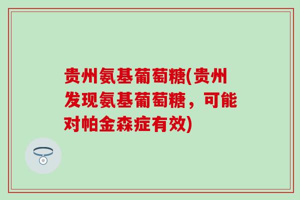 贵州氨基葡萄糖(贵州发现氨基葡萄糖，可能对帕金森症有效)-第1张图片-氨糖科普网