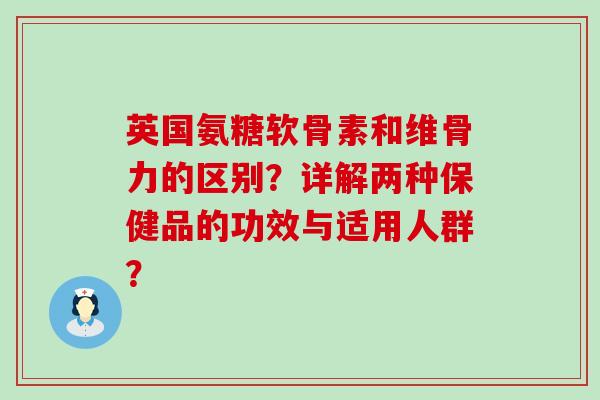 英国氨糖软骨素和维骨力的区别？详解两种保健品的功效与适用人群？-第1张图片-氨糖科普网