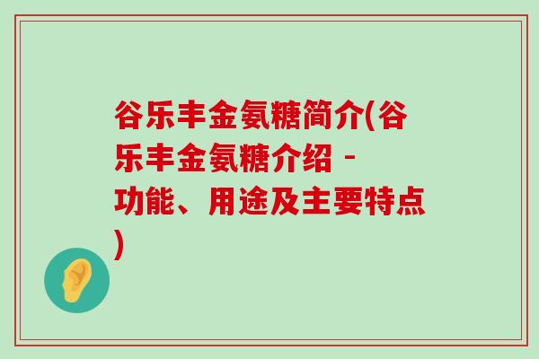 谷乐丰金氨糖简介(谷乐丰金氨糖介绍 - 功能、用途及主要特点)-第1张图片-氨糖科普网