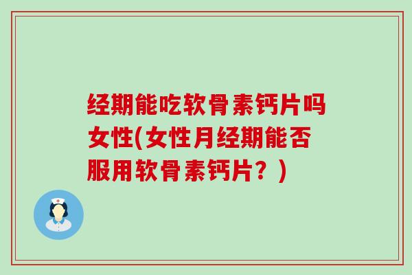 经期能吃软骨素钙片吗女性(女性月经期能否服用软骨素钙片？)-第1张图片-氨糖科普网