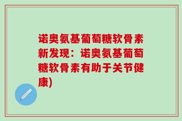 诺奥氨基葡萄糖软骨素新发现:诺奥氨基葡萄糖软骨素有助于关节健康)-第1张图片-氨糖科普网 诺奥氨基葡萄糖软骨素新发现:诺奥氨基葡萄糖软骨素有助于关节健康)-第1张图片-氨糖科普网
