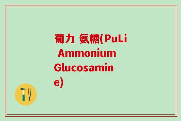 葡力 氨糖(PuLi Ammonium Glucosamine)-第1张图片-氨糖科普网