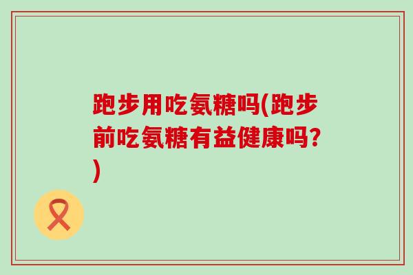 跑步用吃氨糖吗(跑步前吃氨糖有益健康吗？)-第1张图片-氨糖科普网
