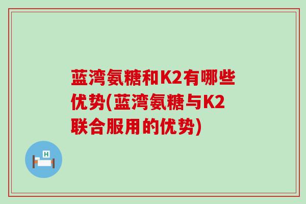 蓝湾氨糖和K2有哪些优势(蓝湾氨糖与K2联合服用的优势)-第1张图片-氨糖科普网 蓝湾氨糖和K2有哪些优势(蓝湾氨糖与K2联合服用的优势)-第1张图片-氨糖科普网